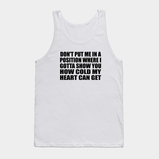 Don't put me in a position where I gotta show you how cold my heart can get Tank Top by Geometric Designs